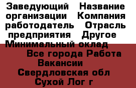 Заведующий › Название организации ­ Компания-работодатель › Отрасль предприятия ­ Другое › Минимальный оклад ­ 30 000 - Все города Работа » Вакансии   . Свердловская обл.,Сухой Лог г.